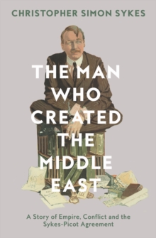The Man Who Created the Middle East : A Story of Empire, Conflict and the Sykes-Picot Agreement, Hardback Book The Man Who Created the Middle East : A Story of Empire, Conflict and the Sykes-Picot Agreement, Hardback Book