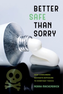 Better Safe Than Sorry : How Consumers Navigate Exposure to Everyday Toxics, Hardback Book Better Safe Than Sorry : How Consumers Navigate Exposure to Everyday Toxics, Hardback Book