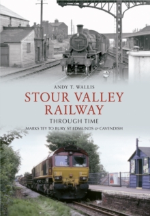 Stour Valley Railway Through Time : Marks Tey to Bury St Edmunds & Cavendish, Paperback / softback Book Stour Valley Railway Through Time : Marks Tey to Bury St Edmunds & Cavendish, Paperback / softback Book