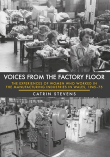 Voices from the Factory Floor : The Experiences of Women who Worked in the Manufacturing Industries in Wales, 1945-75, Paperback / softback Book Voices from the Factory Floor : The Experiences of Women who Worked in the Manufacturing Industries in Wales, 1945-75, Paperback / softback Book