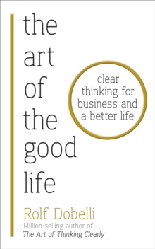 The Art of the Good Life : Clear Thinking for Business and a Better Life, Paperback / softback Book The Art of the Good Life : Clear Thinking for Business and a Better Life, Paperback / softback Book