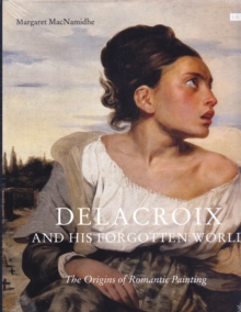 Delacroix and His Forgotten World : The Origins of Romantic Painting, Hardback Book Delacroix and His Forgotten World : The Origins of Romantic Painting, Hardback Book