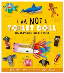 I Am Not A Toilet Roll - The Recycling Project Book : 10 Incredible Things to Make with Toilet Rolls, Paperback / softback Book I Am Not A Toilet Roll - The Recycling Project Book : 10 Incredible Things to Make with Toilet Rolls, Paperback / softback Book