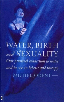 Water, Birth and Sexuality : Our Primeval Connection to Water, and its Use in Labour and Therapy, Paperback / softback Book Water, Birth and Sexuality : Our Primeval Connection to Water, and its Use in Labour and Therapy, Paperback / softback Book